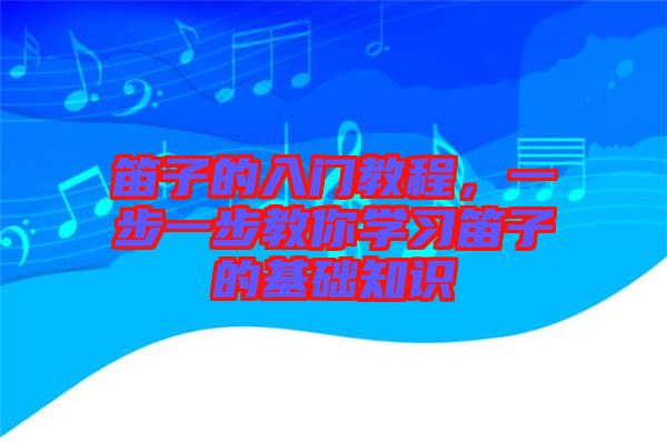 笛子的入門教程，一步一步教你學(xué)習(xí)笛子的基礎(chǔ)知識