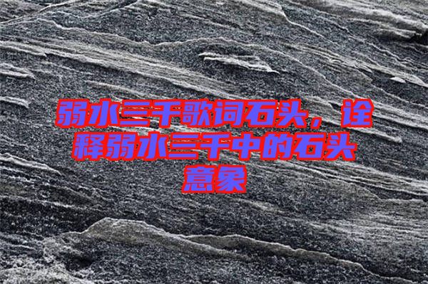 弱水三千歌詞石頭，詮釋弱水三千中的石頭意象