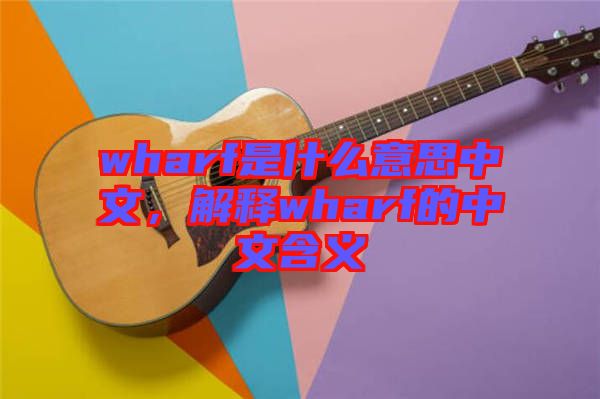 wharf是什么意思中文，解釋wharf的中文含義