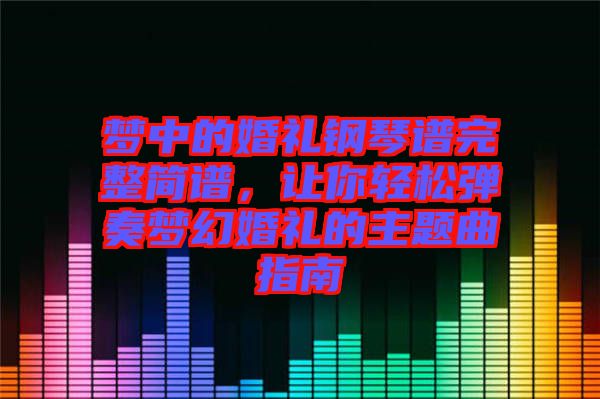 夢(mèng)中的婚禮鋼琴譜完整簡(jiǎn)譜，讓你輕松彈奏夢(mèng)幻婚禮的主題曲指南