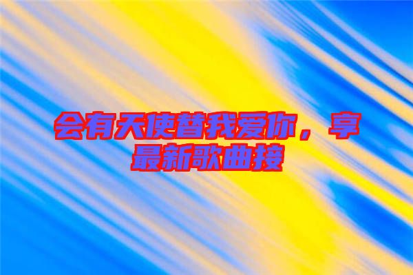會(huì)有天使替我愛你，享最新歌曲接