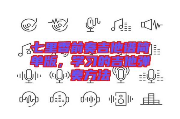 七里香前奏吉他譜簡(jiǎn)單版，學(xué)習(xí)的吉他彈奏方法