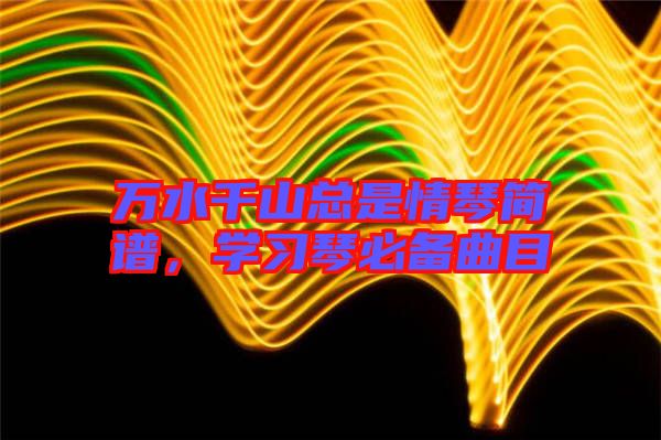 萬水千山總是情琴簡譜，學習琴必備曲目