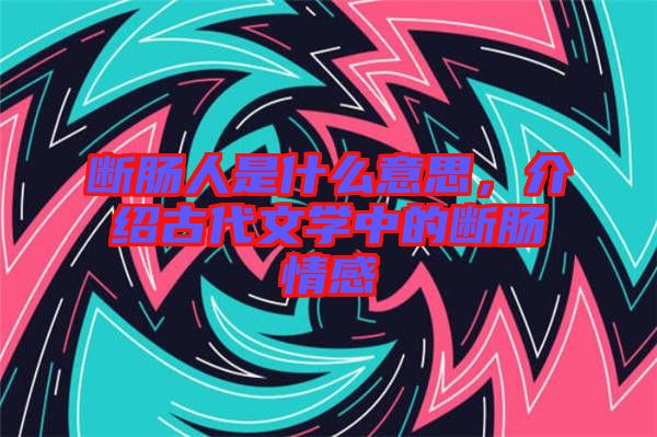 斷腸人是什么意思，介紹古代文學(xué)中的斷腸情感
