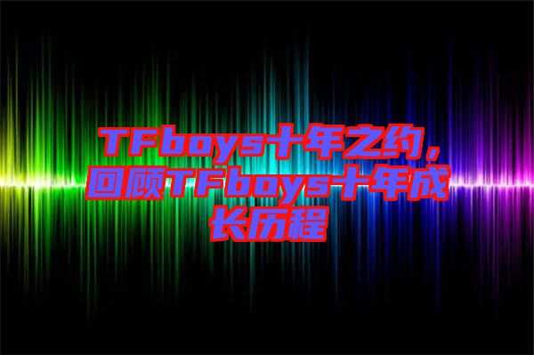 TFboys十年之約，回顧TFboys十年成長(zhǎng)歷程