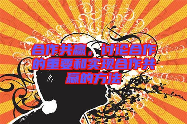 合作共贏，討論合作的重要和實(shí)現(xiàn)合作共贏的方法