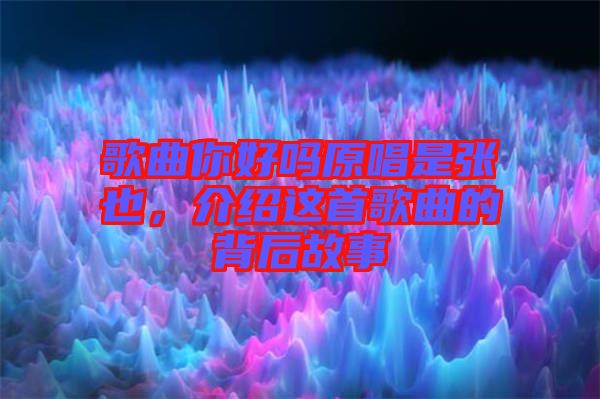 歌曲你好嗎原唱是張也，介紹這首歌曲的背后故事
