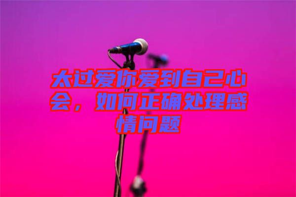太過愛你愛到自己心會，如何正確處理感情問題