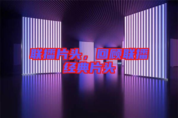 聯(lián)播片頭，回顧聯(lián)播經(jīng)典片頭