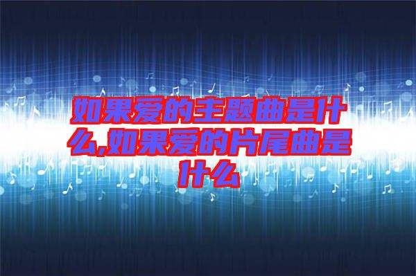 如果愛(ài)的主題曲是什么,如果愛(ài)的片尾曲是什么