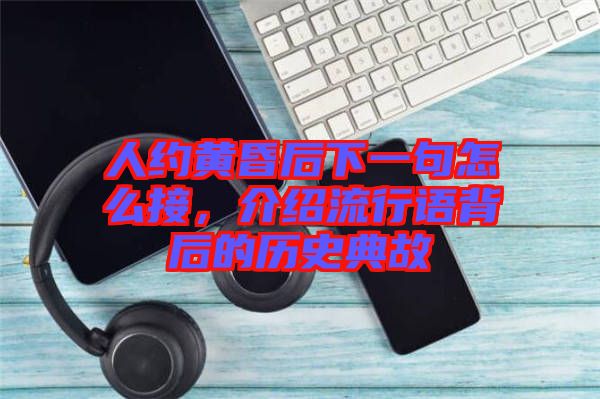 人約黃昏后下一句怎么接，介紹流行語(yǔ)背后的歷史典故