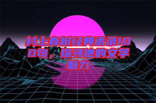 村上春樹經(jīng)典語錄100句，探尋他的文學魅力