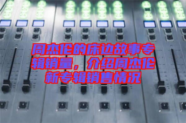 周杰倫的床邊故事專輯銷量，介紹周杰倫新專輯銷售情況