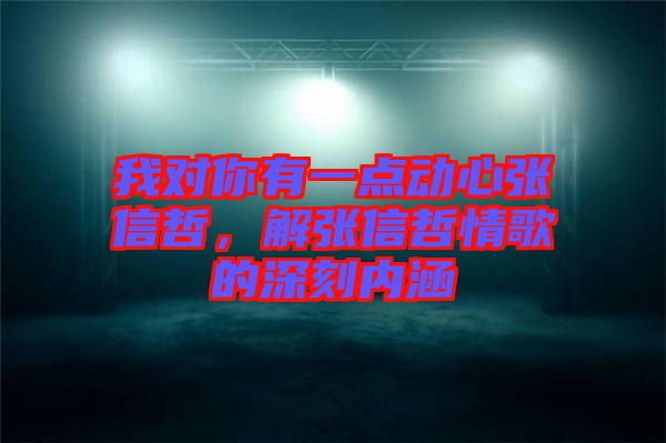 我對你有一點(diǎn)動心張信哲，解張信哲情歌的深刻內(nèi)涵