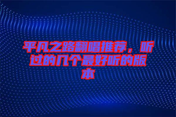 平凡之路翻唱推薦，聽(tīng)過(guò)的幾個(gè)最好聽(tīng)的版本
