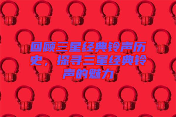 回顧三星經(jīng)典鈴聲歷史，探尋三星經(jīng)典鈴聲的魅力