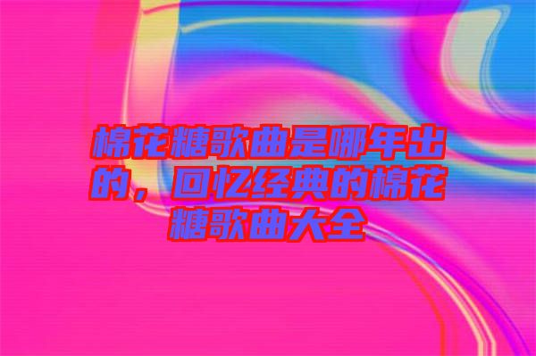 棉花糖歌曲是哪年出的，回憶經(jīng)典的棉花糖歌曲大全