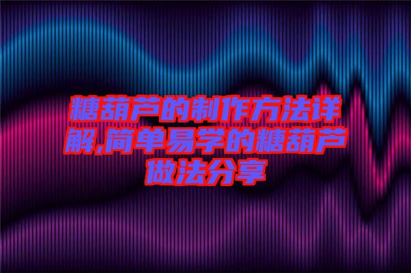 糖葫蘆的制作方法詳解,簡(jiǎn)單易學(xué)的糖葫蘆做法分享
