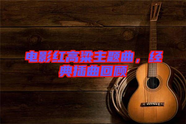 電影紅高粱主題曲，經(jīng)典插曲回顧