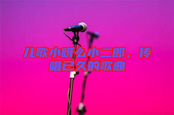 兒歌小呀么小二郎，傳唱已久的歌曲
