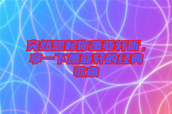 突然想起你蕭亞軒聽，享一下蕭亞軒的經(jīng)典歌曲
