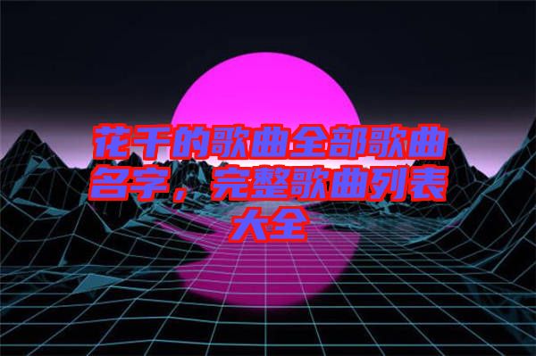 花千的歌曲全部歌曲名字，完整歌曲列表大全