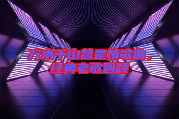 萬水千山總是情歌曲，經(jīng)典老歌回顧