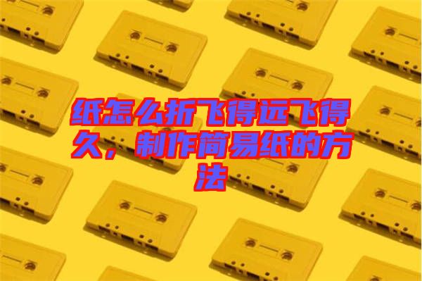 紙?jiān)趺凑埏w得遠(yuǎn)飛得久，制作簡易紙的方法
