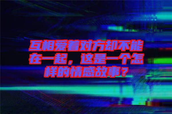 互相愛著對(duì)方卻不能在一起，這是一個(gè)怎樣的情感故事？