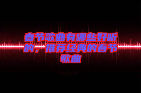 春節(jié)歌曲有哪些好聽的，推薦經(jīng)典的春節(jié)歌曲