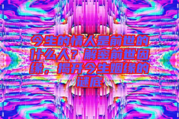 今生的情人是前世的什么人？解密前世因緣，揭開今生姻緣的謎底