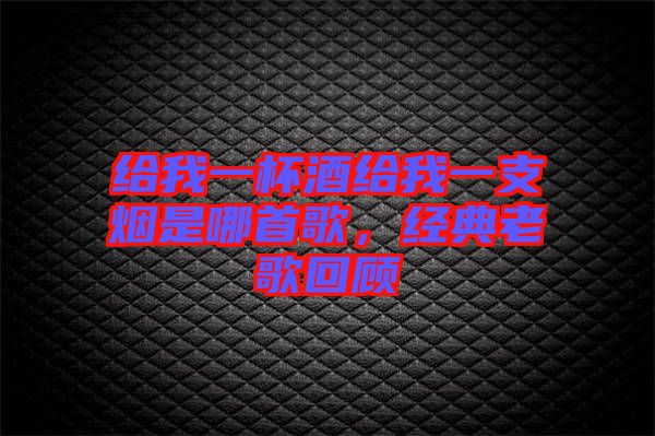 給我一杯酒給我一支煙是哪首歌，經(jīng)典老歌回顧
