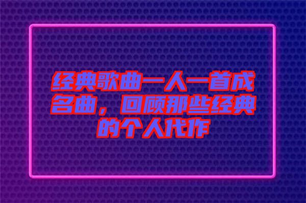 經(jīng)典歌曲一人一首成名曲，回顧那些經(jīng)典的個人代作