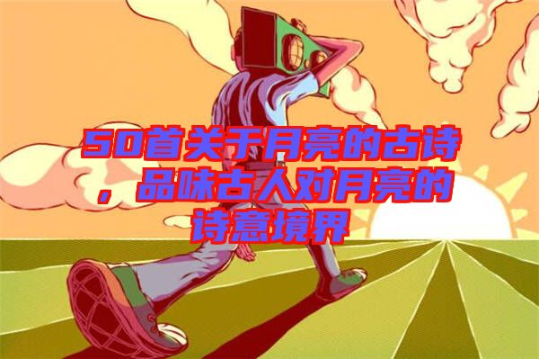 50首關(guān)于月亮的古詩，品味古人對月亮的詩意境界