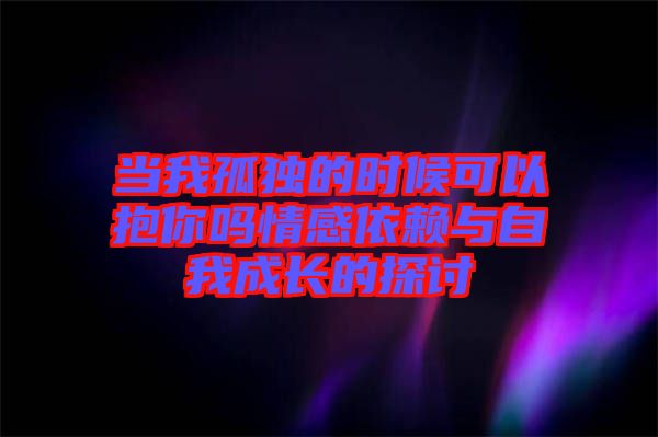 當(dāng)我孤獨(dú)的時(shí)候可以抱你嗎情感依賴(lài)與自我成長(zhǎng)的探討