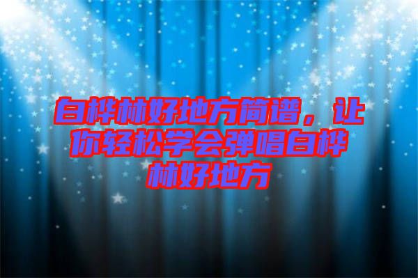 白樺林好地方簡譜，讓你輕松學(xué)會彈唱白樺林好地方