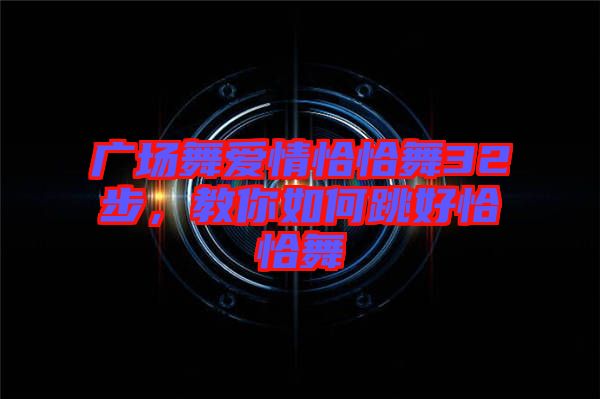 廣場舞愛情恰恰舞32步，教你如何跳好恰恰舞