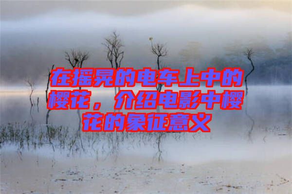 在搖晃的電車上中的櫻花，介紹電影中櫻花的象征意義