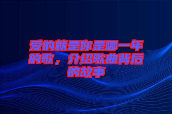 愛的就是你是哪一年的歌，介紹歌曲背后的故事