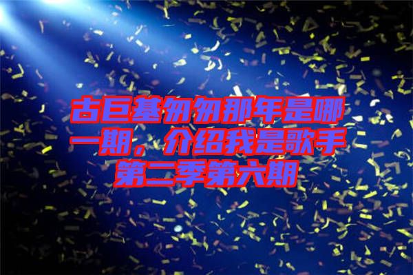 古巨基匆匆那年是哪一期，介紹我是歌手第二季第六期
