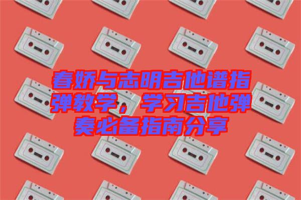 春嬌與志明吉他譜指彈教學(xué)，學(xué)習(xí)吉他彈奏必備指南分享