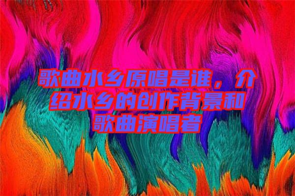 歌曲水鄉(xiāng)原唱是誰，介紹水鄉(xiāng)的創(chuàng)作背景和歌曲演唱者