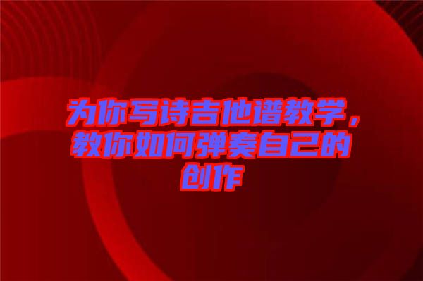 為你寫(xiě)詩(shī)吉他譜教學(xué)，教你如何彈奏自己的創(chuàng)作