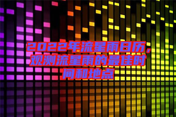 2022年流星雨日歷，觀測流星雨的最佳時間和地點(diǎn)