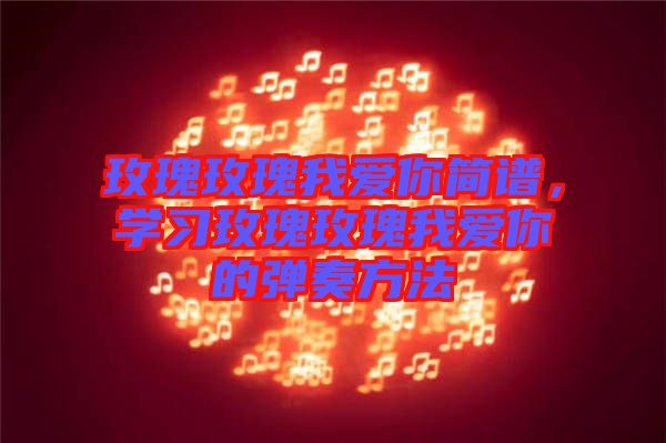 玫瑰玫瑰我愛你簡譜，學習玫瑰玫瑰我愛你的彈奏方法