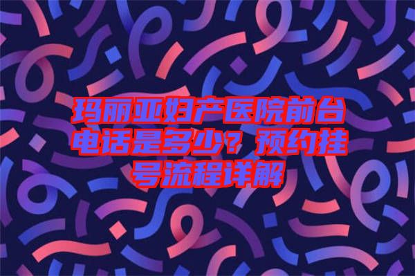 瑪麗亞婦產(chǎn)醫(yī)院前臺電話是多少？預約掛號流程詳解