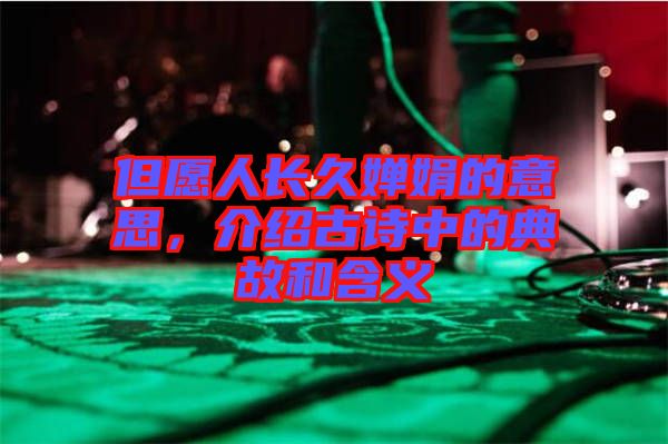 但愿人長久嬋娟的意思，介紹古詩中的典故和含義