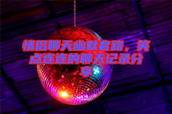 情侶聊天幽默套路，笑點(diǎn)連連的聊天記錄分享