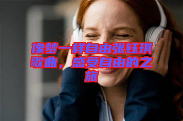 像夢(mèng)一樣自由張鈺琪歌曲，感受自由的之旅