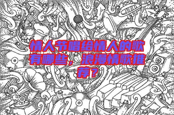 情人節(jié)唱給情人的歌有哪些，浪漫情歌推薦？